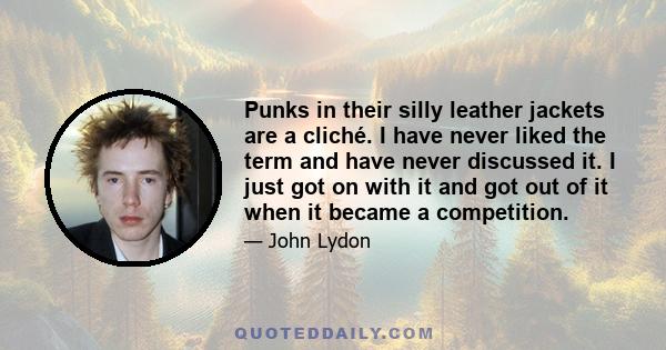 Punks in their silly leather jackets are a cliché. I have never liked the term and have never discussed it. I just got on with it and got out of it when it became a competition.