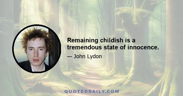 Remaining childish is a tremendous state of innocence.