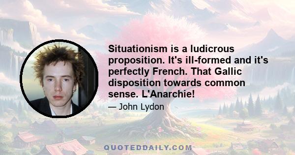 Situationism is a ludicrous proposition. It's ill-formed and it's perfectly French. That Gallic disposition towards common sense. L'Anarchie!