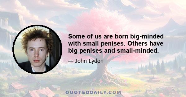 Some of us are born big-minded with small penises. Others have big penises and small-minded.