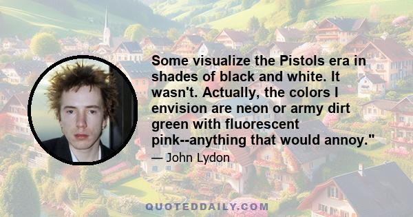 Some visualize the Pistols era in shades of black and white. It wasn't. Actually, the colors I envision are neon or army dirt green with fluorescent pink--anything that would annoy.