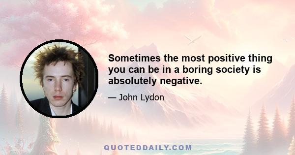 Sometimes the most positive thing you can be in a boring society is absolutely negative.