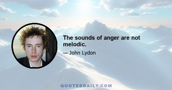 The sounds of anger are not melodic.