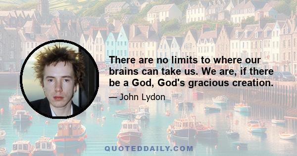 There are no limits to where our brains can take us. We are, if there be a God, God's gracious creation.