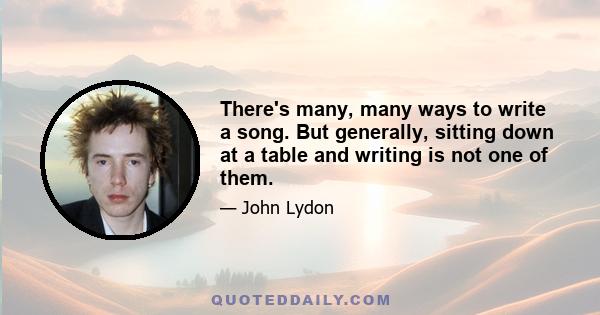 There's many, many ways to write a song. But generally, sitting down at a table and writing is not one of them.