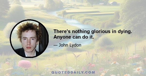 There's nothing glorious in dying. Anyone can do it.