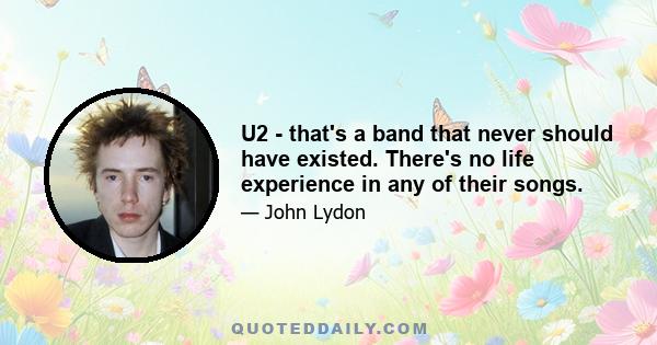 U2 - that's a band that never should have existed. There's no life experience in any of their songs.