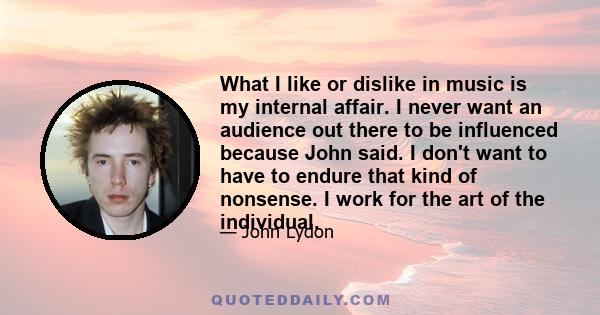 What I like or dislike in music is my internal affair. I never want an audience out there to be influenced because John said. I don't want to have to endure that kind of nonsense. I work for the art of the individual.