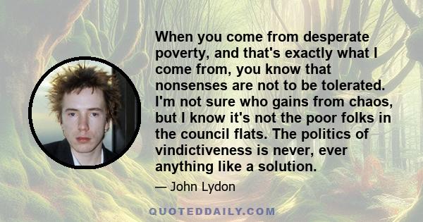 When you come from desperate poverty, and that's exactly what I come from, you know that nonsenses are not to be tolerated. I'm not sure who gains from chaos, but I know it's not the poor folks in the council flats. The 