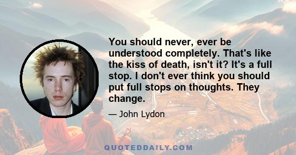 You should never, ever be understood completely. That's like the kiss of death, isn't it? It's a full stop. I don't ever think you should put full stops on thoughts. They change.