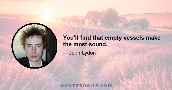 You'll find that empty vessels make the most sound.