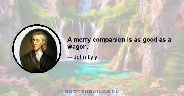 A merry companion is as good as a wagon.