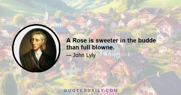 A Rose is sweeter in the budde than full blowne.