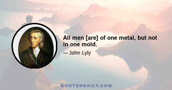 All men [are] of one metal, but not in one mold.