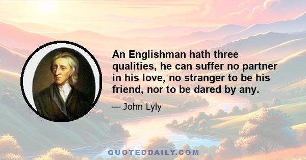 An Englishman hath three qualities, he can suffer no partner in his love, no stranger to be his friend, nor to be dared by any.