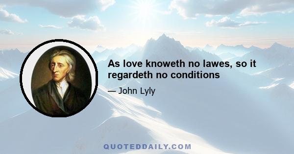 As love knoweth no lawes, so it regardeth no conditions