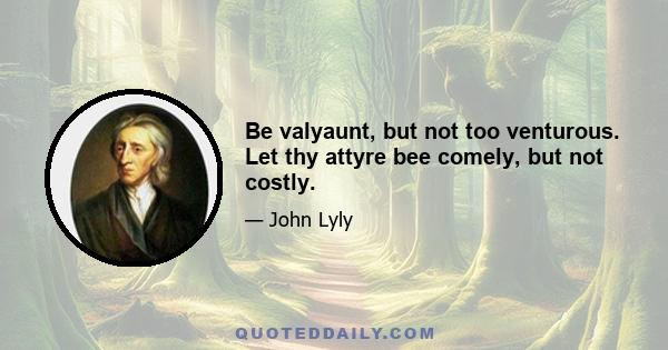 Be valyaunt, but not too venturous. Let thy attyre bee comely, but not costly.