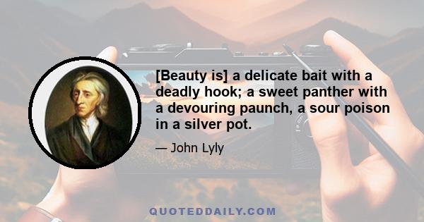 [Beauty is] a delicate bait with a deadly hook; a sweet panther with a devouring paunch, a sour poison in a silver pot.