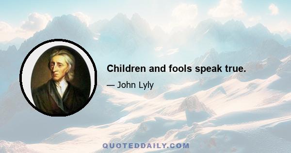 Children and fools speak true.