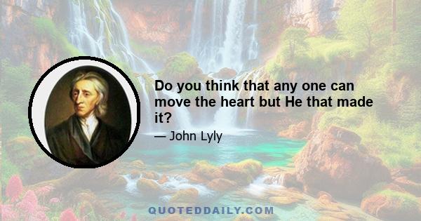 Do you think that any one can move the heart but He that made it?