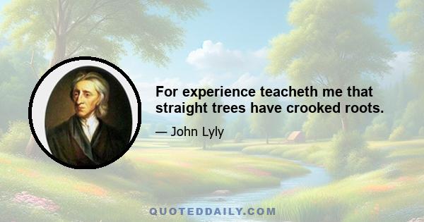 For experience teacheth me that straight trees have crooked roots.