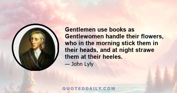 Gentlemen use books as Gentlewomen handle their flowers, who in the morning stick them in their heads, and at night strawe them at their heeles.