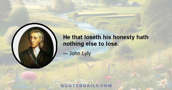 He that loseth his honesty hath nothing else to lose.