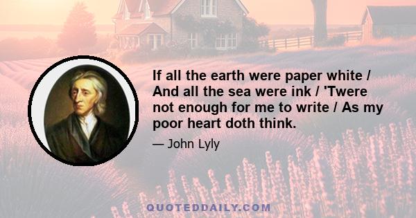 If all the earth were paper white / And all the sea were ink / 'Twere not enough for me to write / As my poor heart doth think.