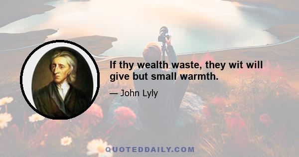 If thy wealth waste, they wit will give but small warmth.