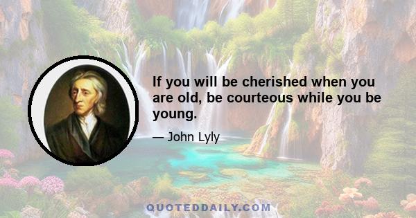 If you will be cherished when you are old, be courteous while you be young.