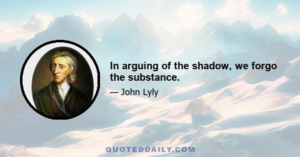 In arguing of the shadow, we forgo the substance.