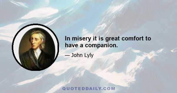 In misery it is great comfort to have a companion.