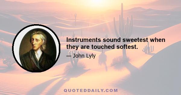 Instruments sound sweetest when they are touched softest.