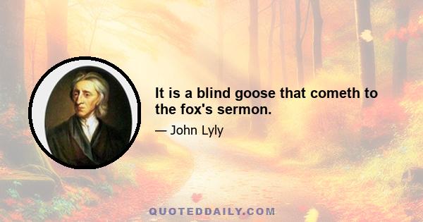 It is a blind goose that cometh to the fox's sermon.