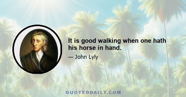 It is good walking when one hath his horse in hand.