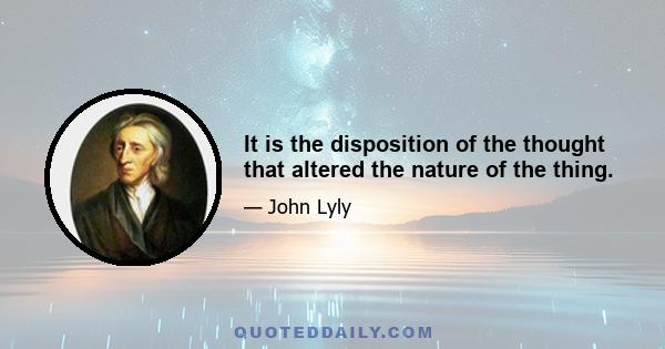 It is the disposition of the thought that altered the nature of the thing.