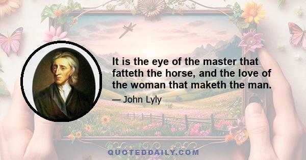 It is the eye of the master that fatteth the horse, and the love of the woman that maketh the man.