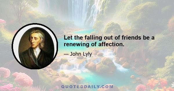 Let the falling out of friends be a renewing of affection.