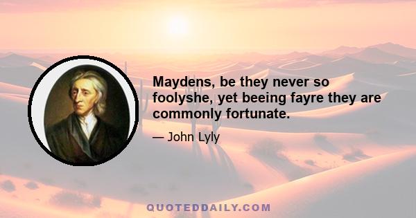 Maydens, be they never so foolyshe, yet beeing fayre they are commonly fortunate.