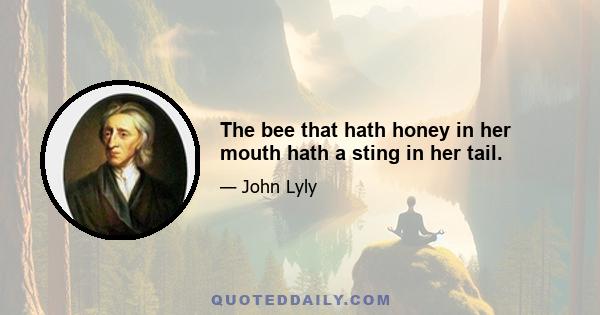 The bee that hath honey in her mouth hath a sting in her tail.