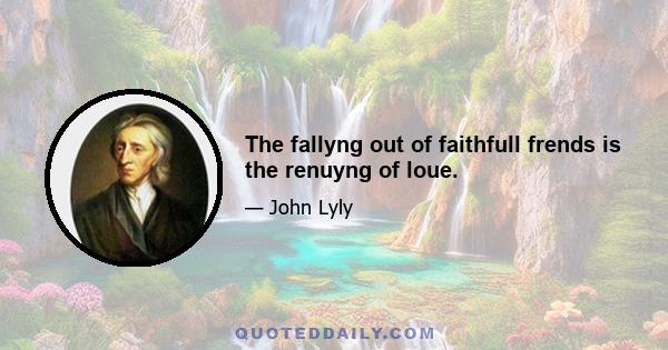 The fallyng out of faithfull frends is the renuyng of loue.