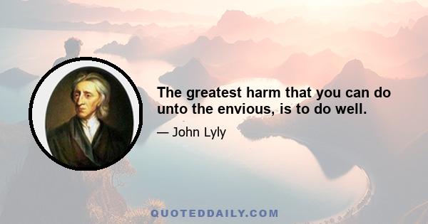 The greatest harm that you can do unto the envious, is to do well.