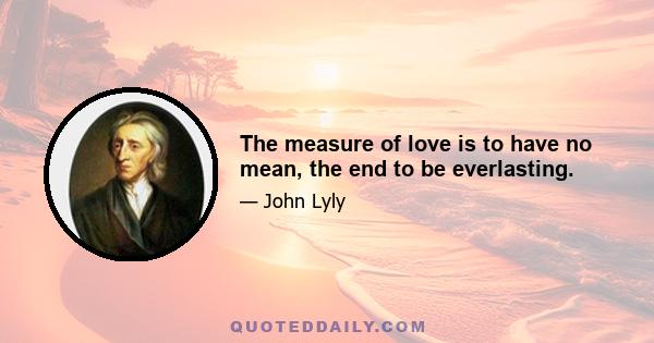 The measure of love is to have no mean, the end to be everlasting.