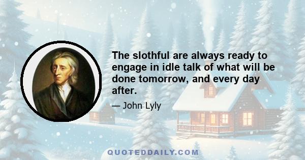 The slothful are always ready to engage in idle talk of what will be done tomorrow, and every day after.