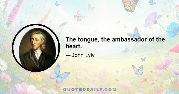 The tongue, the ambassador of the heart.