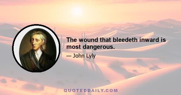 The wound that bleedeth inward is most dangerous.