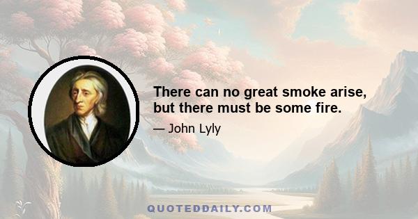 There can no great smoke arise, but there must be some fire.