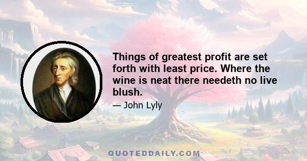 Things of greatest profit are set forth with least price. Where the wine is neat there needeth no live blush.