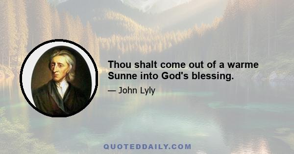 Thou shalt come out of a warme Sunne into God's blessing.