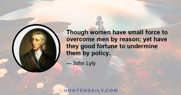 Though women have small force to overcome men by reason; yet have they good fortune to undermine them by policy.